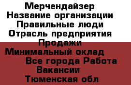 Мерчендайзер › Название организации ­ Правильные люди › Отрасль предприятия ­ Продажи › Минимальный оклад ­ 30 000 - Все города Работа » Вакансии   . Тюменская обл.